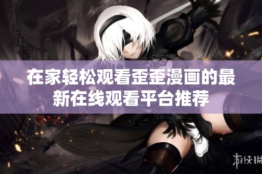 在家轻松观看歪歪漫画的最新在线观看平台推荐