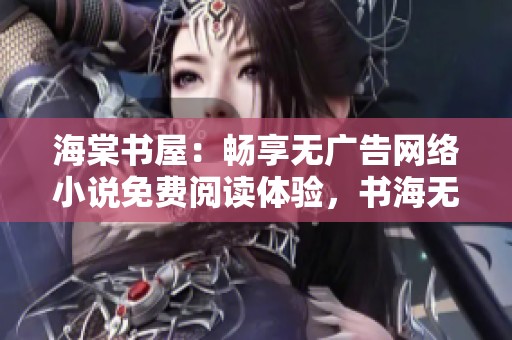 海棠书屋：畅享无广告网络小说免费阅读体验，书海无涯任你遨游