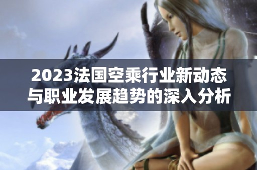 2023法国空乘行业新动态与职业发展趋势的深入分析与探讨
