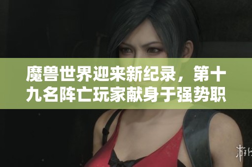 魔兽世界迎来新纪录，第十九名阵亡玩家献身于强势职业的无尽挑战