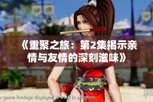 《重聚之旅：第2集揭示亲情与友情的深刻滋味》