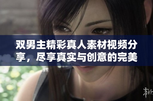 双男主精彩真人素材视频分享，尽享真实与创意的完美结合