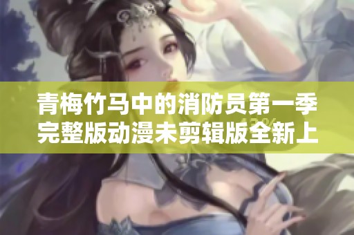 青梅竹马中的消防员第一季完整版动漫未剪辑版全新上线
