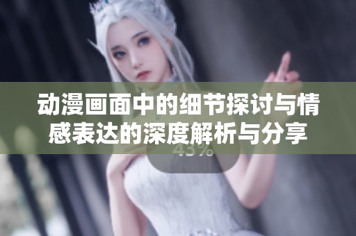 动漫画面中的细节探讨与情感表达的深度解析与分享