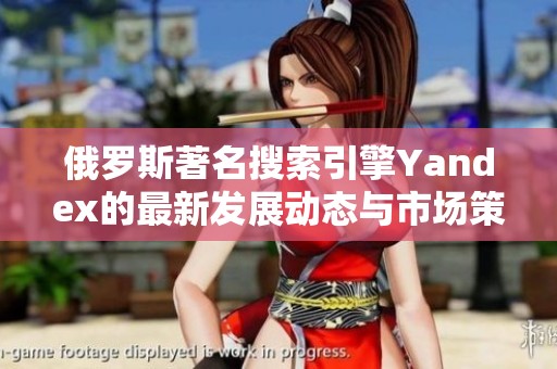 俄罗斯著名搜索引擎Yandex的最新发展动态与市场策略分析