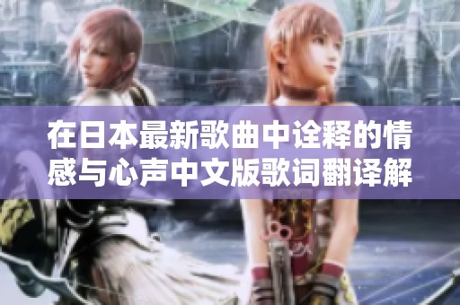 在日本最新歌曲中诠释的情感与心声中文版歌词翻译解析