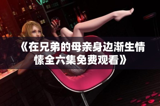 《在兄弟的母亲身边渐生情愫全六集免费观看》