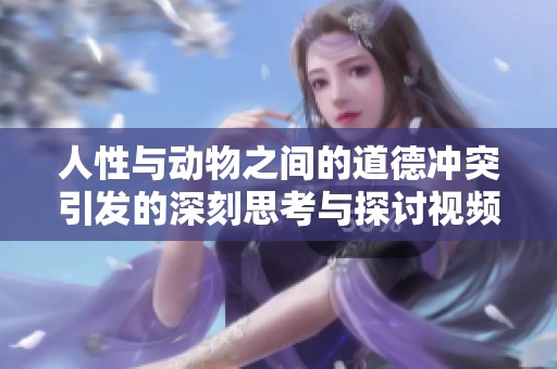 人性与动物之间的道德冲突引发的深刻思考与探讨视频