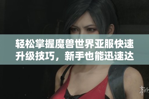 轻松掌握魔兽世界亚服快速升级技巧，新手也能迅速达到满级