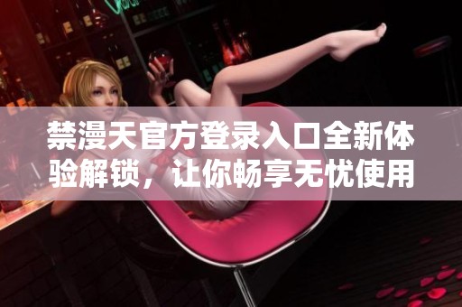 禁漫天官方登录入口全新体验解锁，让你畅享无忧使用权限