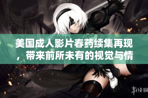 美国成人影片春药续集再现，带来前所未有的视觉与情感冲击体验