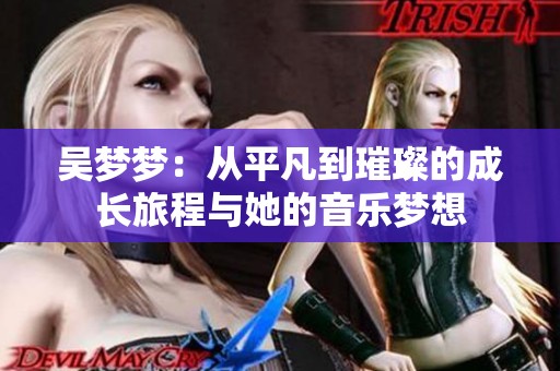 吴梦梦：从平凡到璀璨的成长旅程与她的音乐梦想