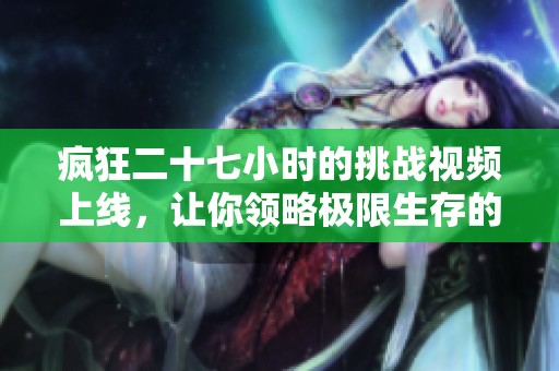 疯狂二十七小时的挑战视频上线，让你领略极限生存的震撼体验