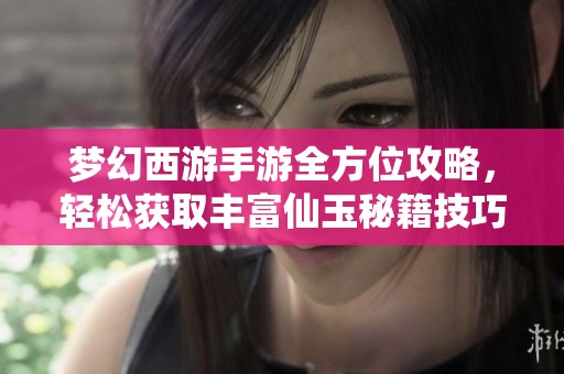 梦幻西游手游全方位攻略，轻松获取丰富仙玉秘籍技巧分享