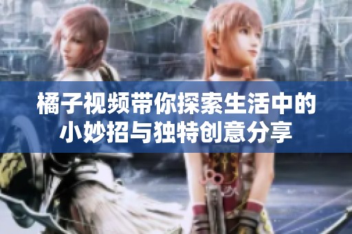 橘子视频带你探索生活中的小妙招与独特创意分享