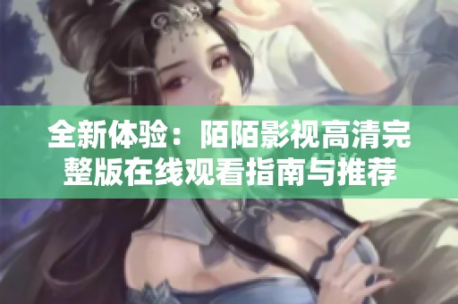 全新体验：陌陌影视高清完整版在线观看指南与推荐