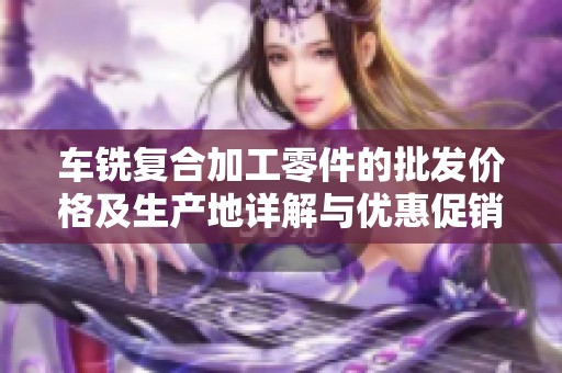 车铣复合加工零件的批发价格及生产地详解与优惠促销信息