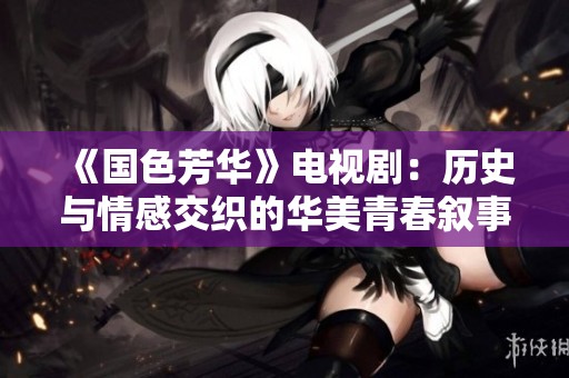 《国色芳华》电视剧：历史与情感交织的华美青春叙事