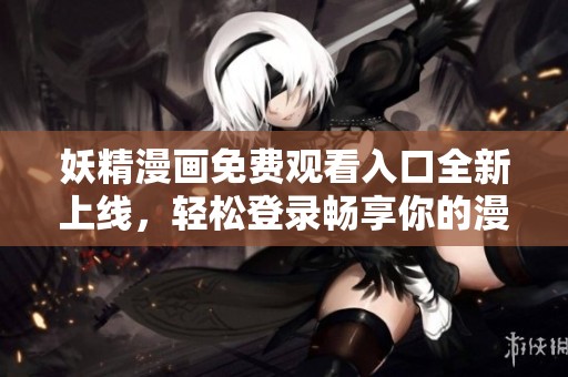 妖精漫画免费观看入口全新上线，轻松登录畅享你的漫画之旅