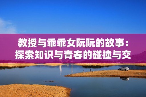 教授与乖乖女阮阮的故事：探索知识与青春的碰撞与交融