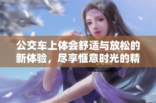 公交车上体会舒适与放松的新体验，尽享惬意时光的精彩视频分享