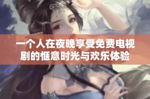 一个人在夜晚享受免费电视剧的惬意时光与欢乐体验