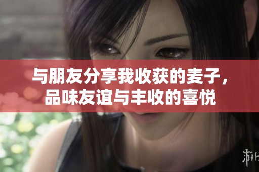 与朋友分享我收获的麦子，品味友谊与丰收的喜悦