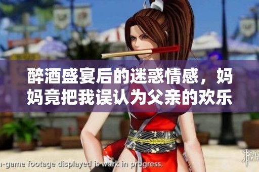 醉酒盛宴后的迷惑情感，妈妈竟把我误认为父亲的欢乐故事