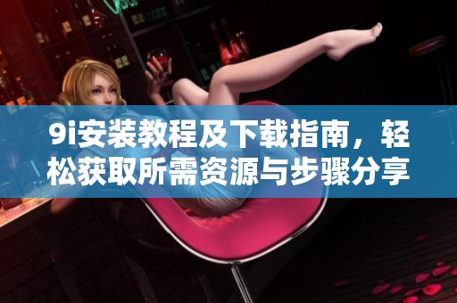 9i安装教程及下载指南，轻松获取所需资源与步骤分享