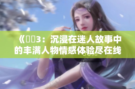 《妺妺3：沉浸在迷人故事中的丰满人物情感体验尽在线上》