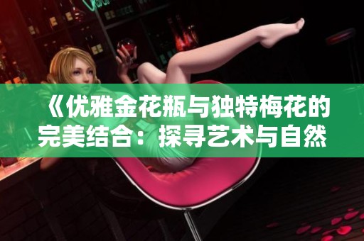 《优雅金花瓶与独特梅花的完美结合：探寻艺术与自然的和谐之美》