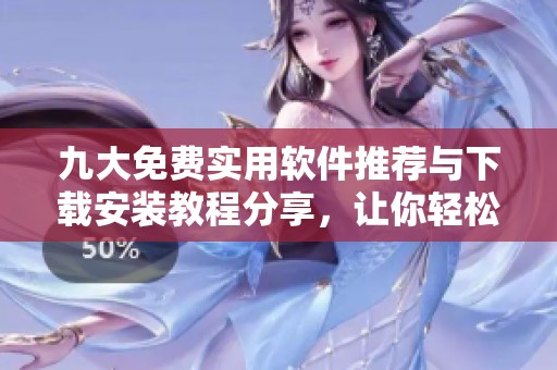 九大免费实用软件推荐与下载安装教程分享，让你轻松提升工作效率