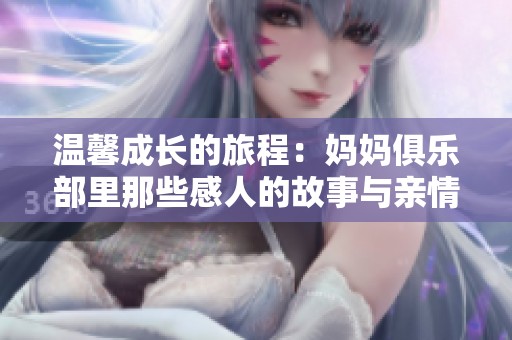 温馨成长的旅程：妈妈俱乐部里那些感人的故事与亲情交织