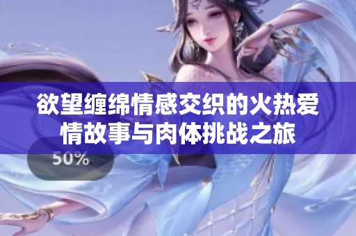 欲望缠绵情感交织的火热爱情故事与肉体挑战之旅