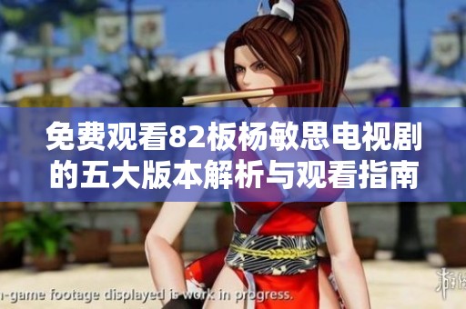 免费观看82板杨敏思电视剧的五大版本解析与观看指南
