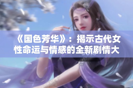 《国色芳华》：揭示古代女性命运与情感的全新剧情大作