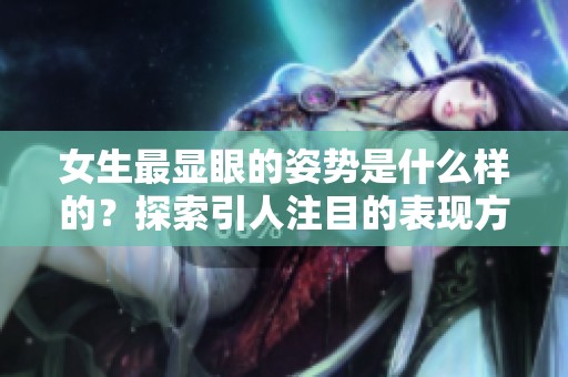 女生最显眼的姿势是什么样的？探索引人注目的表现方式