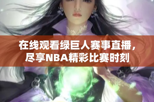 在线观看绿巨人赛事直播，尽享NBA精彩比赛时刻