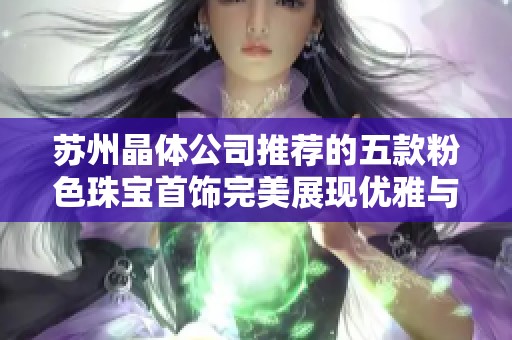 苏州晶体公司推荐的五款粉色珠宝首饰完美展现优雅与时尚