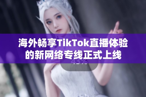 海外畅享TikTok直播体验的新网络专线正式上线
