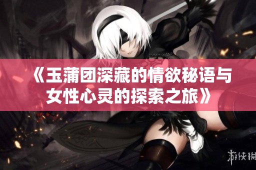 《玉蒲团深藏的情欲秘语与女性心灵的探索之旅》
