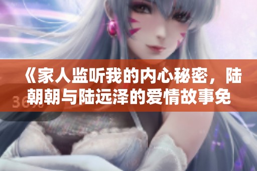 《家人监听我的内心秘密，陆朝朝与陆远泽的爱情故事免费阅读》