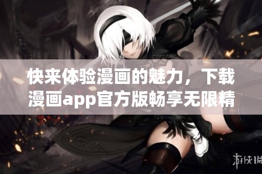 快来体验漫画的魅力，下载漫画app官方版畅享无限精彩内容！