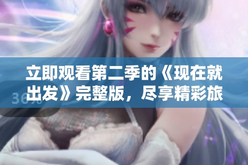 立即观看第二季的《现在就出发》完整版，尽享精彩旅程！