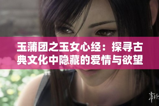 玉蒲团之玉女心经：探寻古典文化中隐藏的爱情与欲望秘密