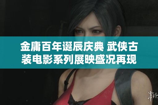 金庸百年诞辰庆典 武侠古装电影系列展映盛况再现