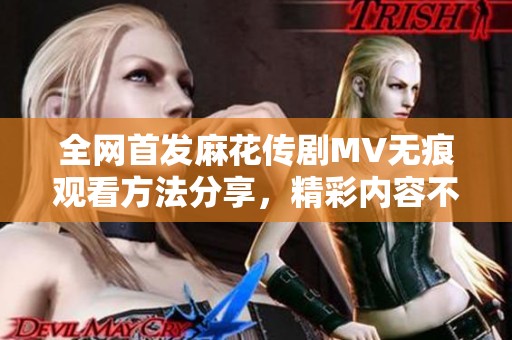全网首发麻花传剧MV无痕观看方法分享，精彩内容不容错过