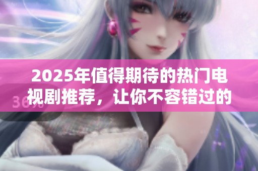 2025年值得期待的热门电视剧推荐，让你不容错过的精彩剧情汇总