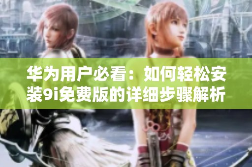 华为用户必看：如何轻松安装9i免费版的详细步骤解析
