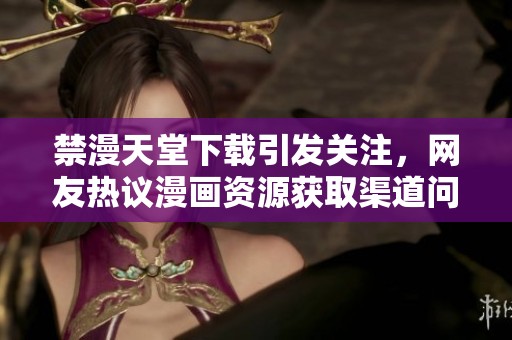禁漫天堂下载引发关注，网友热议漫画资源获取渠道问题